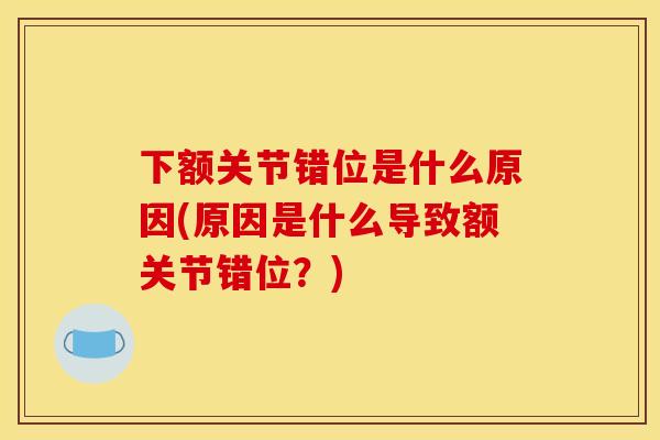 下额关节错位是什么原因(原因是什么导致额关节错位？)