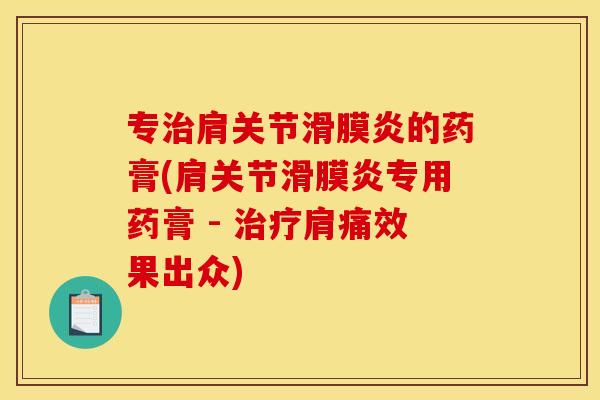专治肩关节滑膜炎的药膏(肩关节滑膜炎专用药膏 - 治疗肩痛效果出众)