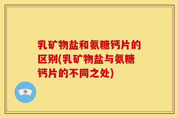 乳矿物盐和氨糖钙片的区别(乳矿物盐与氨糖钙片的不同之处)