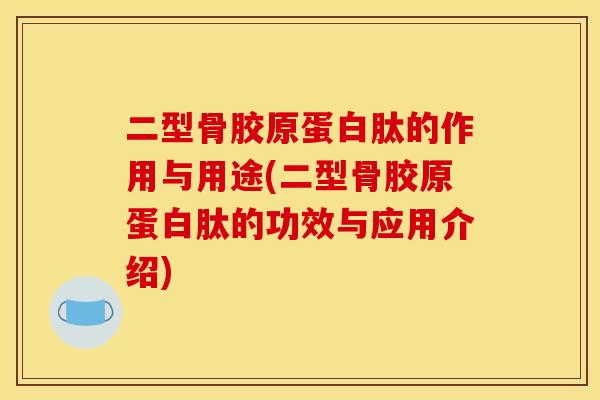 二型骨胶原蛋白肽的作用与用途(二型骨胶原蛋白肽的功效与应用介绍)
