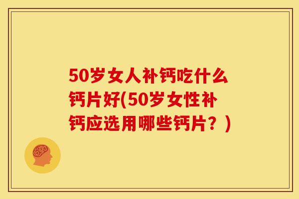 50岁女人补钙吃什么钙片好(50岁女性补钙应选用哪些钙片？)