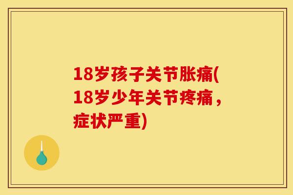 18岁孩子关节胀痛(18岁少年关节疼痛，症状严重)