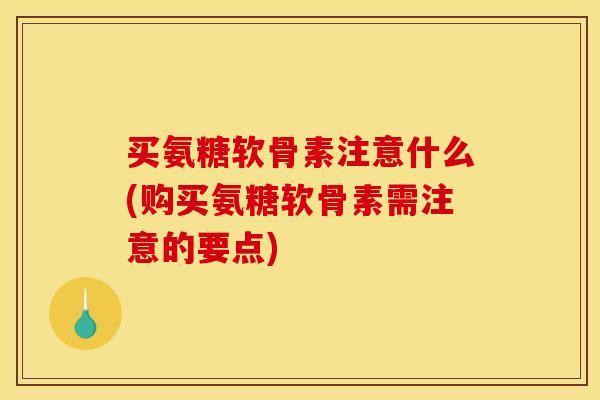 买氨糖软骨素注意什么(购买氨糖软骨素需注意的要点)