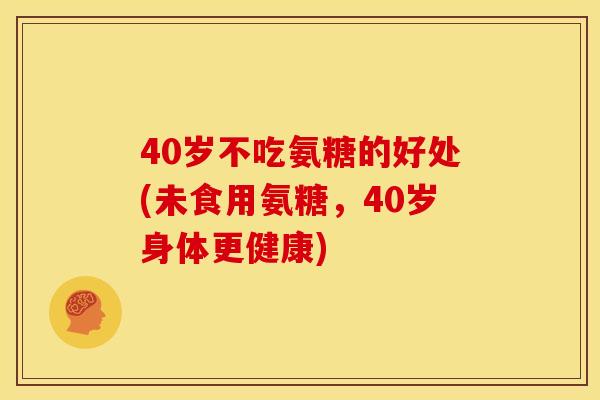 40岁不吃氨糖的好处(未食用氨糖，40岁身体更健康)