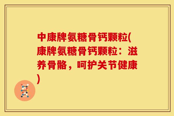中康牌氨糖骨钙颗粒(康牌氨糖骨钙颗粒：滋养骨骼，呵护关节健康)
