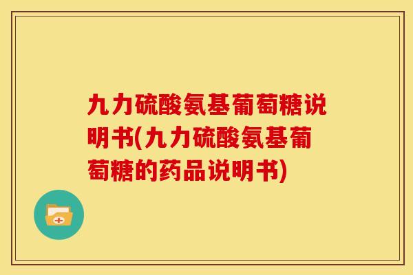 九力硫酸氨基葡萄糖说明书(九力硫酸氨基葡萄糖的药品说明书)