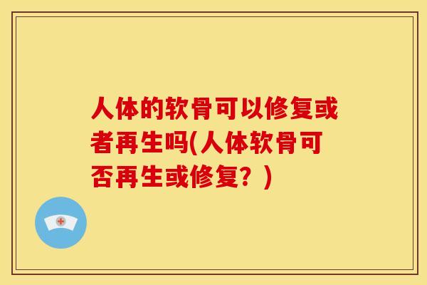 人体的软骨可以修复或者再生吗(人体软骨可否再生或修复？)
