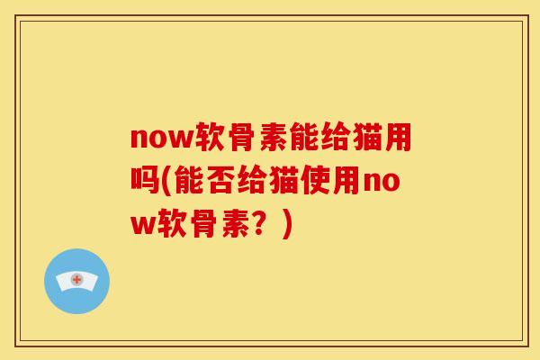 now软骨素能给猫用吗(能否给猫使用now软骨素？)