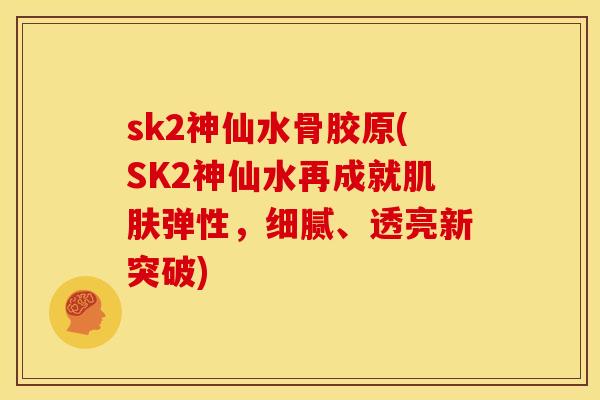 sk2神仙水骨胶原(SK2神仙水再成就肌肤弹性，细腻、透亮新突破)
