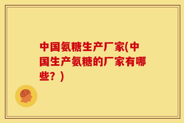 中国氨糖生产厂家(中国生产氨糖的厂家有哪些？)