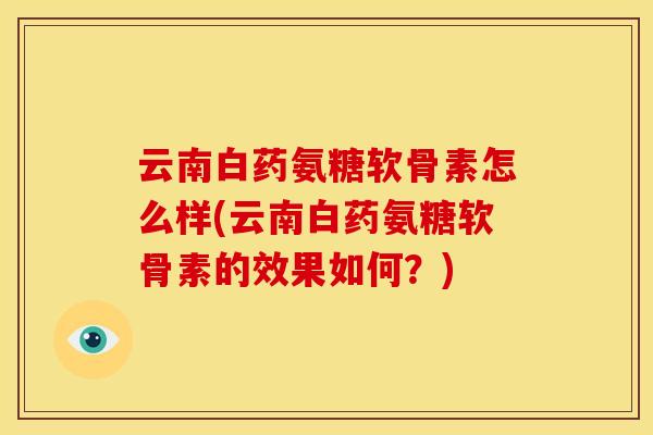 云南白药氨糖软骨素怎么样(云南白药氨糖软骨素的效果如何？)