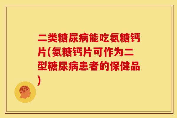 二类糖尿病能吃氨糖钙片(氨糖钙片可作为二型糖尿病患者的保健品)