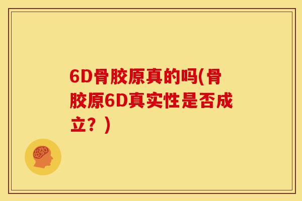 6D骨胶原真的吗(骨胶原6D真实性是否成立？)