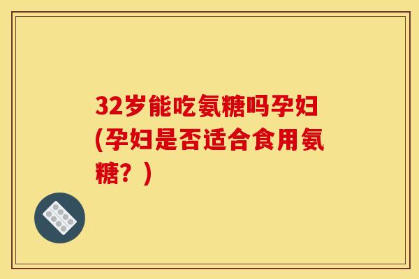 32岁能吃氨糖吗孕妇(孕妇是否适合食用氨糖？)