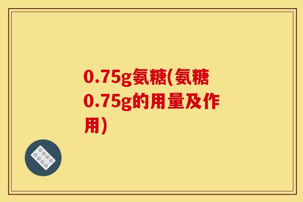 0.75g氨糖(氨糖0.75g的用量及作用)