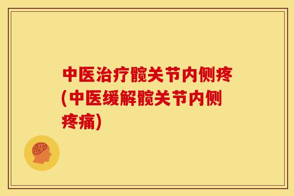 中医治疗髋关节内侧疼(中医缓解髋关节内侧疼痛)