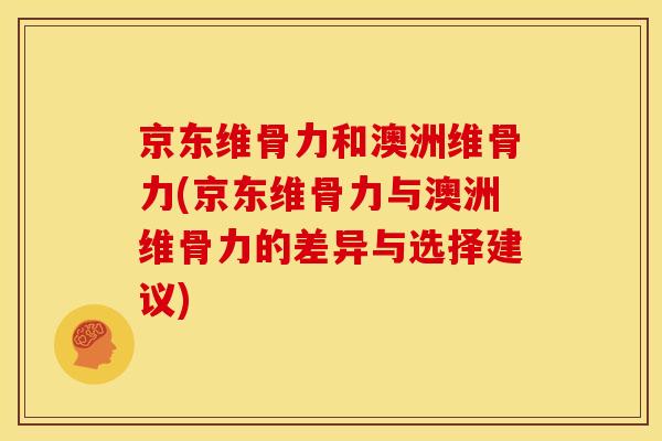 京东维骨力和澳洲维骨力(京东维骨力与澳洲维骨力的差异与选择建议)
