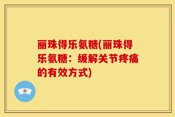 丽珠得乐氨糖(丽珠得乐氨糖：缓解关节疼痛的有效方式)