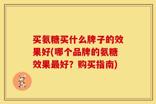 买氨糖买什么牌子的效果好(哪个品牌的氨糖效果最好？购买指南)