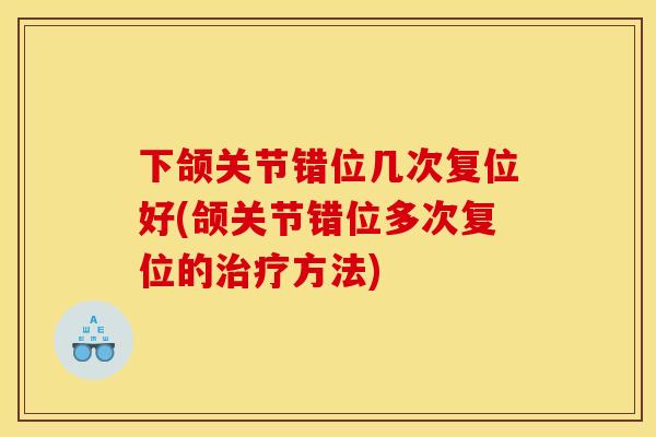 下颌关节错位几次复位好(颌关节错位多次复位的治疗方法)