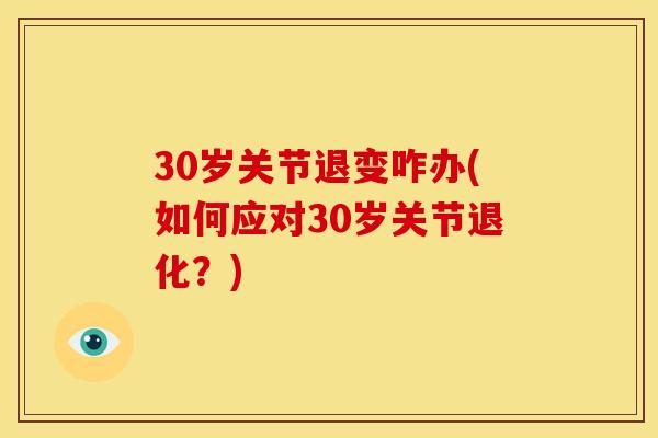 30岁关节退变咋办(如何应对30岁关节退化？)