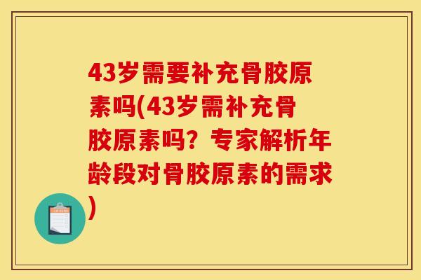 43岁需要补充骨胶原素吗(43岁需补充骨胶原素吗？专家解析年龄段对骨胶原素的需求)