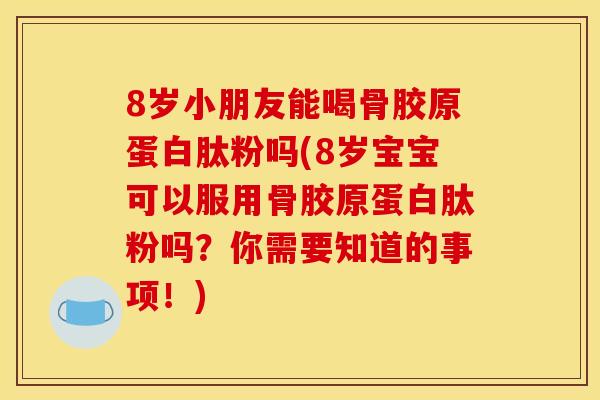 8岁小朋友能喝骨胶原蛋白肽粉吗(8岁宝宝可以服用骨胶原蛋白肽粉吗？你需要知道的事项！)