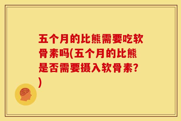 五个月的比熊需要吃软骨素吗(五个月的比熊是否需要摄入软骨素？)