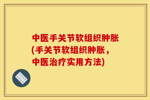 中医手关节软组织肿胀(手关节软组织肿胀，中医治疗实用方法)