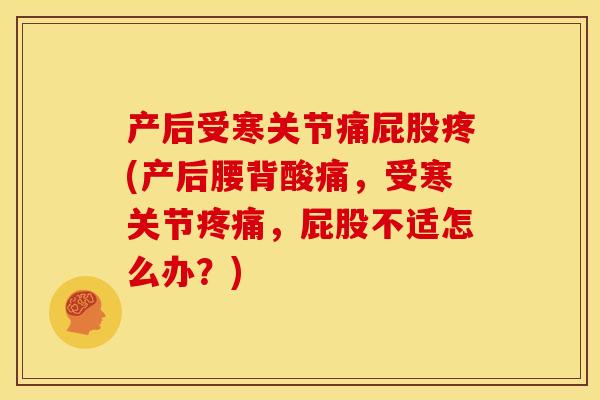 产后受寒关节痛屁股疼(产后腰背酸痛，受寒关节疼痛，屁股不适怎么办？)