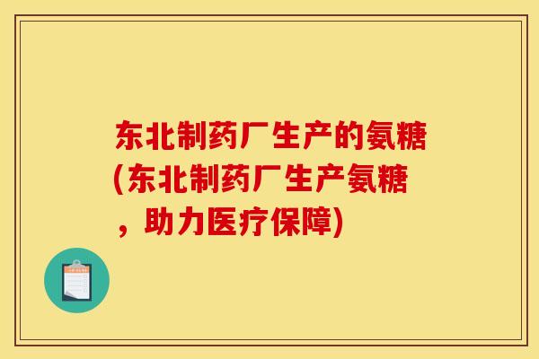 东北制药厂生产的氨糖(东北制药厂生产氨糖，助力医疗保障)