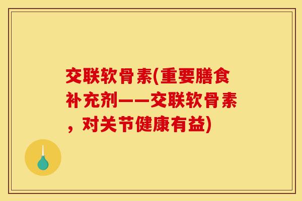 交联软骨素(重要膳食补充剂——交联软骨素，对关节健康有益)