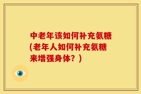 中老年该如何补充氨糖(老年人如何补充氨糖来增强身体？)