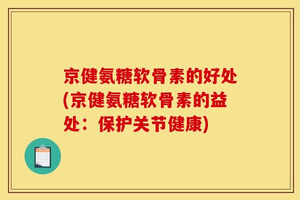 京健氨糖软骨素的好处(京健氨糖软骨素的益处：保护关节健康)