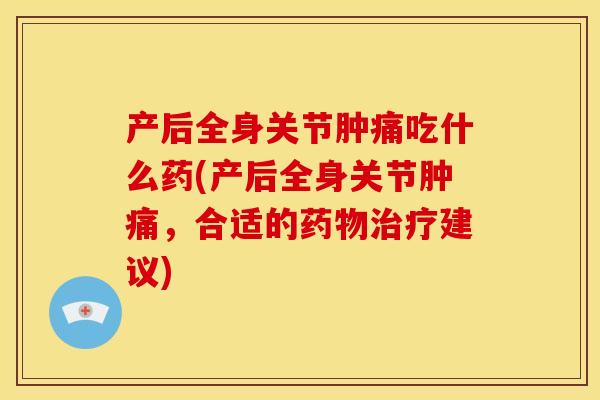 产后全身关节肿痛吃什么药(产后全身关节肿痛，合适的药物治疗建议)