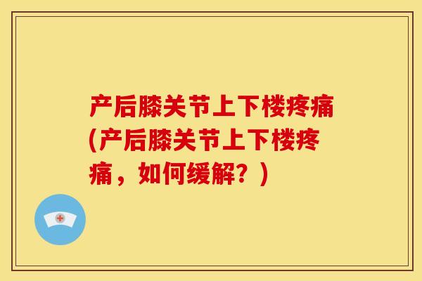 产后膝关节上下楼疼痛(产后膝关节上下楼疼痛，如何缓解？)