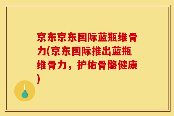 京东京东国际蓝瓶维骨力(京东国际推出蓝瓶维骨力，护佑骨骼健康)