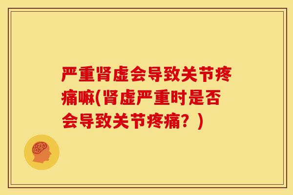 严重肾虚会导致关节疼痛嘛(肾虚严重时是否会导致关节疼痛？)