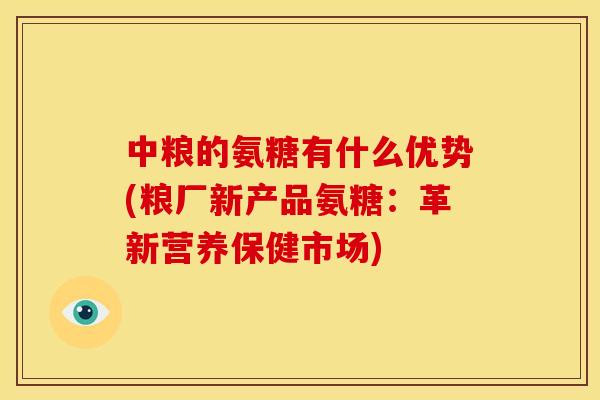 中粮的氨糖有什么优势(粮厂新产品氨糖：革新营养保健市场)