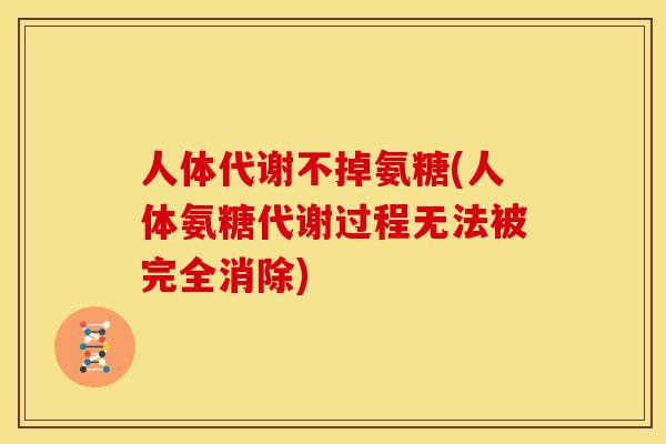 人体代谢不掉氨糖(人体氨糖代谢过程无法被完全消除)