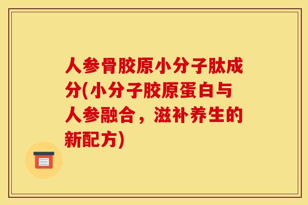 人参骨胶原小分子肽成分(小分子胶原蛋白与人参融合，滋补养生的新配方)