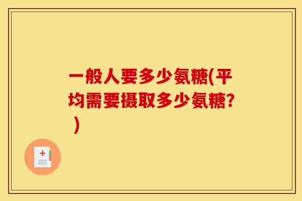 一般人要多少氨糖(平均需要摄取多少氨糖？ )