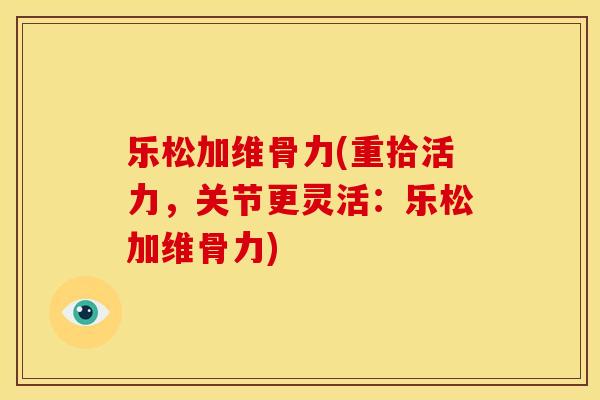 乐松加维骨力(重拾活力，关节更灵活：乐松加维骨力)