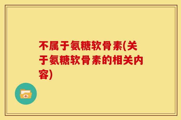 不属于氨糖软骨素(关于氨糖软骨素的相关内容)