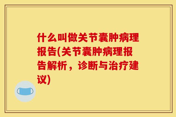 什么叫做关节囊肿病理报告(关节囊肿病理报告解析，诊断与治疗建议)