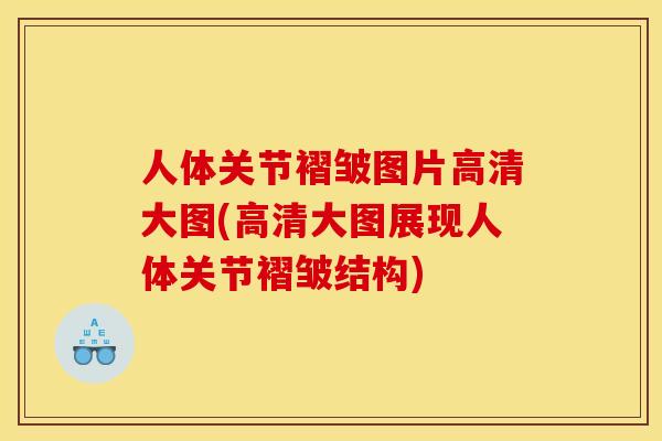 人体关节褶皱图片高清大图(高清大图展现人体关节褶皱结构)