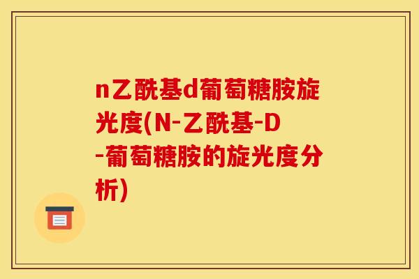 n乙酰基d葡萄糖胺旋光度(N-乙酰基-D-葡萄糖胺的旋光度分析)