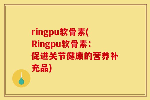 ringpu软骨素(Ringpu软骨素：促进关节健康的营养补充品)