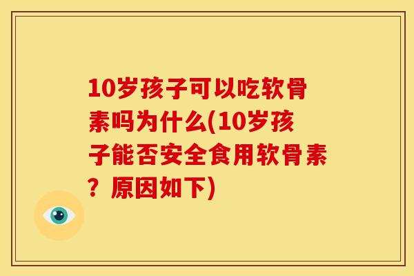 10岁孩子可以吃软骨素吗为什么(10岁孩子能否安全食用软骨素？原因如下)
