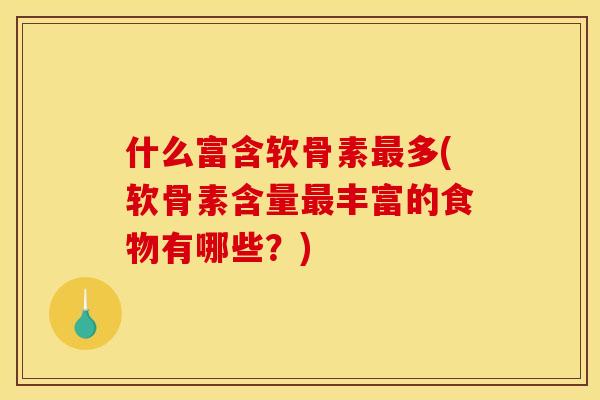 什么富含软骨素最多(软骨素含量最丰富的食物有哪些？)